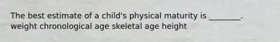 The best estimate of a child's physical maturity is ________. weight chronological age skeletal age height