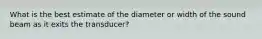 What is the best estimate of the diameter or width of the sound beam as it exits the transducer?