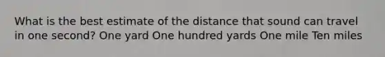 What is the best estimate of the distance that sound can travel in one second? One yard One hundred yards One mile Ten miles