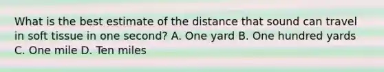 What is the best estimate of the distance that sound can travel in soft tissue in one second? A. One yard B. One hundred yards C. One mile D. Ten miles