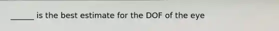 ______ is the best estimate for the DOF of the eye