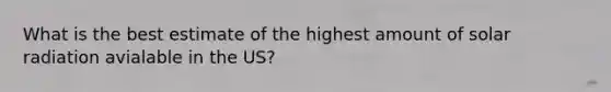 What is the best estimate of the highest amount of solar radiation avialable in the US?