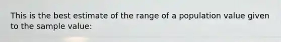 This is the best estimate of the range of a population value given to the sample value: