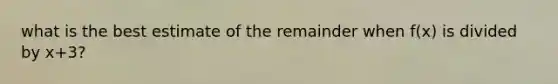 what is the best estimate of the remainder when f(x) is divided by x+3?