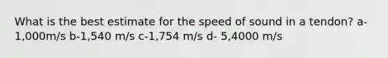 What is the best estimate for the speed of sound in a tendon? a- 1,000m/s b-1,540 m/s c-1,754 m/s d- 5,4000 m/s