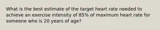 What is the best estimate of the target heart rate needed to achieve an exercise intensity of 85% of maximum heart rate for someone who is 20 years of age?