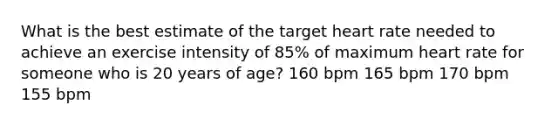 What is the best estimate of the target heart rate needed to achieve an exercise intensity of 85% of maximum heart rate for someone who is 20 years of age? 160 bpm 165 bpm 170 bpm 155 bpm