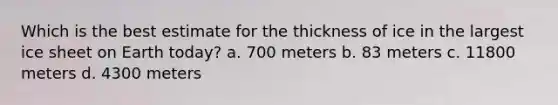 Which is the best estimate for the thickness of ice in the largest ice sheet on Earth today? a. 700 meters b. 83 meters c. 11800 meters d. 4300 meters