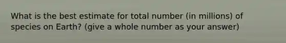 What is the best estimate for total number (in millions) of species on Earth? (give a whole number as your answer)