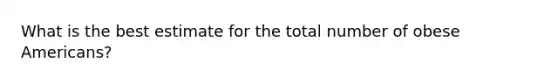 What is the best estimate for the total number of obese Americans?