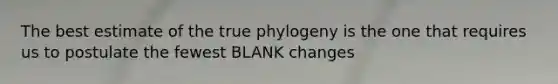 The best estimate of the true phylogeny is the one that requires us to postulate the fewest BLANK changes