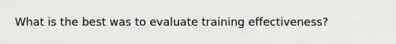 What is the best was to evaluate training effectiveness?