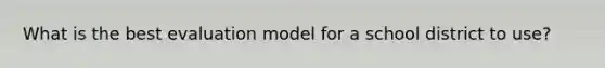 What is the best evaluation model for a school district to use?