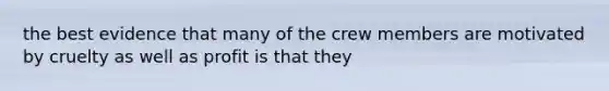 the best evidence that many of the crew members are motivated by cruelty as well as profit is that they