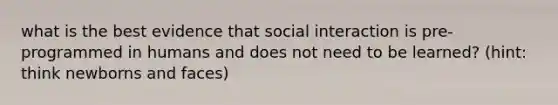 what is the best evidence that social interaction is pre-programmed in humans and does not need to be learned? (hint: think newborns and faces)