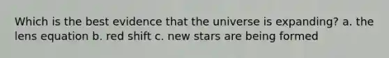 Which is the best evidence that the universe is expanding? a. the lens equation b. red shift c. new stars are being formed