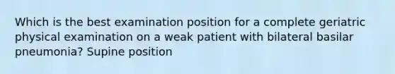 Which is the best examination position for a complete geriatric physical examination on a weak patient with bilateral basilar pneumonia? Supine position