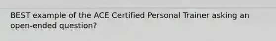 BEST example of the ACE Certified Personal Trainer asking an open-ended question?