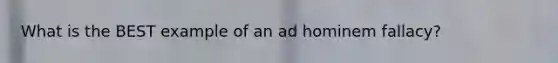 What is the BEST example of an ad hominem fallacy?