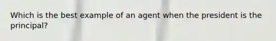 Which is the best example of an agent when the president is the principal?