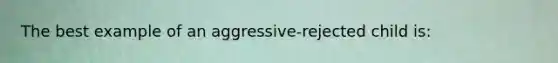 The best example of an aggressive-rejected child is: