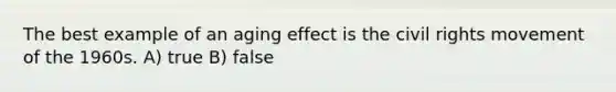 The best example of an aging effect is <a href='https://www.questionai.com/knowledge/kwq766eC44-the-civil-rights-movement' class='anchor-knowledge'>the civil rights movement</a> of the 1960s. A) true B) false