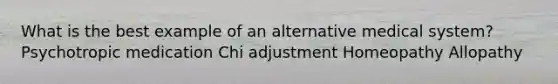 What is the best example of an alternative medical system? Psychotropic medication Chi adjustment Homeopathy Allopathy