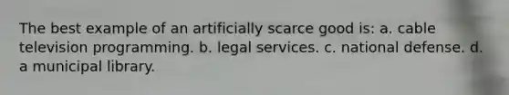 The best example of an artificially scarce good is: a. cable television programming. b. legal services. c. national defense. d. a municipal library.