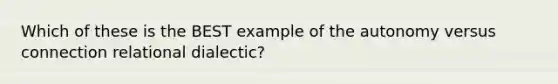 Which of these is the BEST example of the autonomy versus connection relational dialectic?