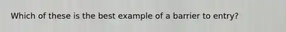 Which of these is the best example of a barrier to entry?