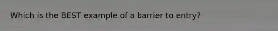 Which is the BEST example of a barrier to entry?