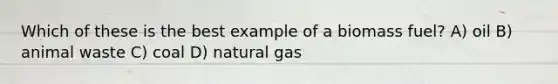 Which of these is the best example of a biomass fuel? A) oil B) animal waste C) coal D) natural gas