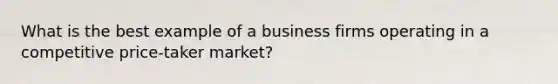 What is the best example of a business firms operating in a competitive price-taker market?