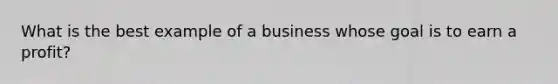 What is the best example of a business whose goal is to earn a profit?