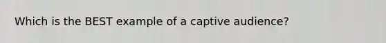 Which is the BEST example of a captive audience?