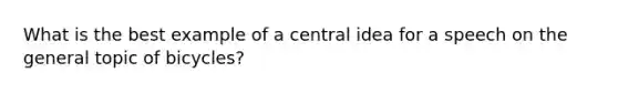 What is the best example of a central idea for a speech on the general topic of bicycles?