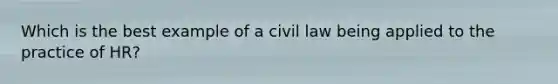 Which is the best example of a civil law being applied to the practice of HR?