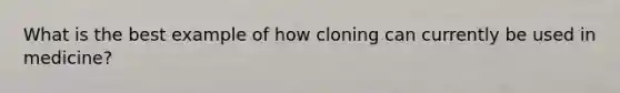 What is the best example of how cloning can currently be used in medicine?