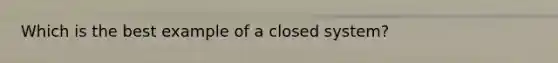 Which is the best example of a closed system?