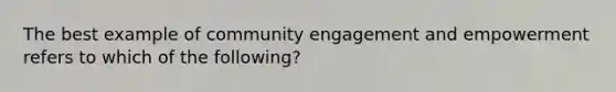 The best example of community engagement and empowerment refers to which of the following?