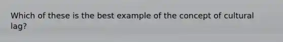 Which of these is the best example of the concept of cultural lag?