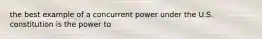 the best example of a concurrent power under the U.S. constitution is the power to