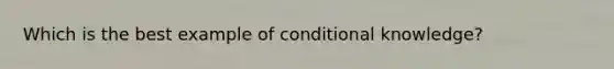 Which is the best example of conditional knowledge?