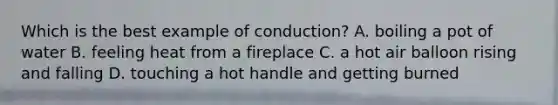 Which is the best example of conduction? A. boiling a pot of water B. feeling heat from a fireplace C. a hot air balloon rising and falling D. touching a hot handle and getting burned