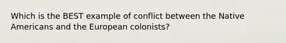 Which is the BEST example of conflict between the <a href='https://www.questionai.com/knowledge/k3QII3MXja-native-americans' class='anchor-knowledge'>native americans</a> and the European colonists?