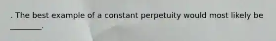 . The best example of a constant perpetuity would most likely be ________.