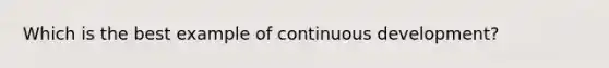 Which is the best example of continuous development?