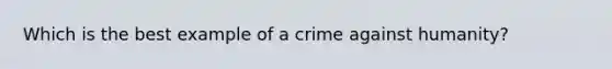 Which is the best example of a crime against humanity?