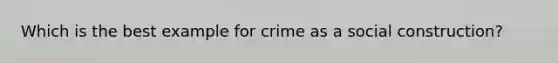 Which is the best example for crime as a social construction?