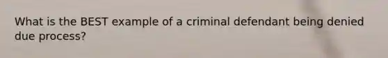 What is the BEST example of a criminal defendant being denied due process?